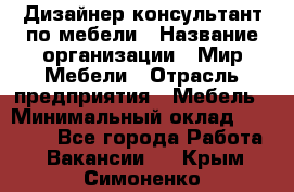 Дизайнер-консультант по мебели › Название организации ­ Мир Мебели › Отрасль предприятия ­ Мебель › Минимальный оклад ­ 15 000 - Все города Работа » Вакансии   . Крым,Симоненко